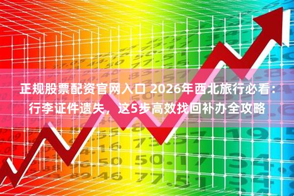 正规股票配资官网入口 2026年西北旅行必看：行李证件遗失，这5步高效找回补办全攻略