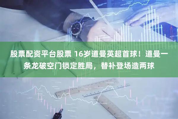 股票配资平台股票 16岁道曼英超首球！道曼一条龙破空门锁定胜局，替补登场造两球