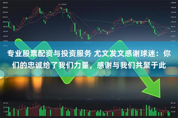 专业股票配资与投资服务 尤文发文感谢球迷：你们的忠诚给了我们力量，感谢与我们共聚于此