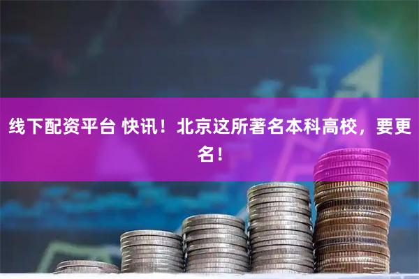 线下配资平台 快讯！北京这所著名本科高校，要更名！