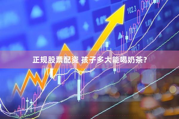 正规股票配资 孩子多大能喝奶茶？