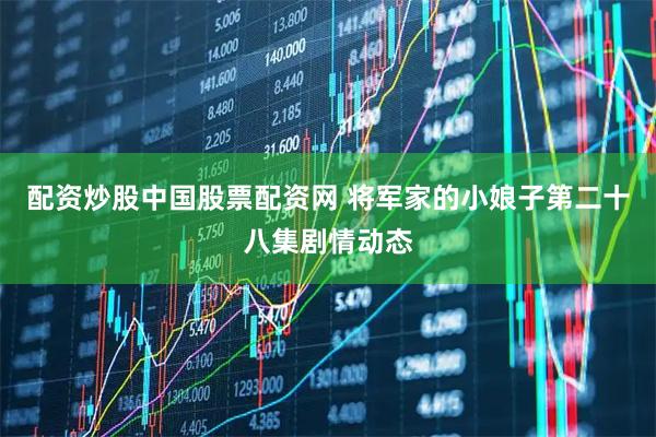 配资炒股中国股票配资网 将军家的小娘子第二十八集剧情动态