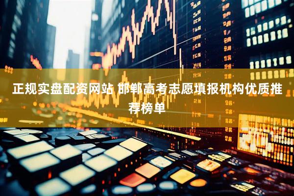 正规实盘配资网站 邯郸高考志愿填报机构优质推荐榜单