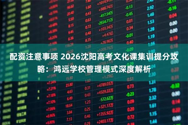 配资注意事项 2026沈阳高考文化课集训提分攻略：鸿远学校管理模式深度解析