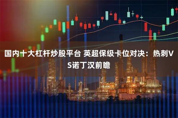 国内十大杠杆炒股平台 英超保级卡位对决：热刺VS诺丁汉前瞻