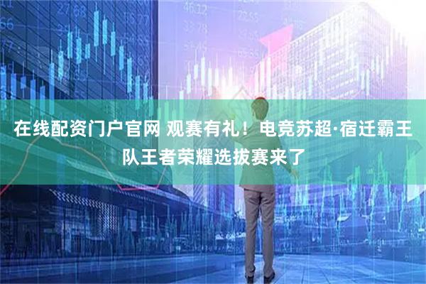 在线配资门户官网 观赛有礼！电竞苏超·宿迁霸王队王者荣耀选拔赛来了