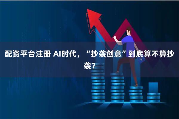 配资平台注册 AI时代，“抄袭创意”到底算不算抄袭？