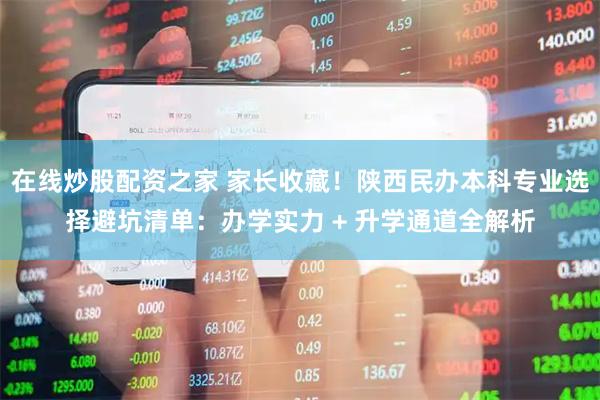 在线炒股配资之家 家长收藏！陕西民办本科专业选择避坑清单：办学实力 + 升学通道全解析