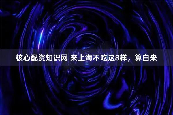 核心配资知识网 来上海不吃这8样，算白来