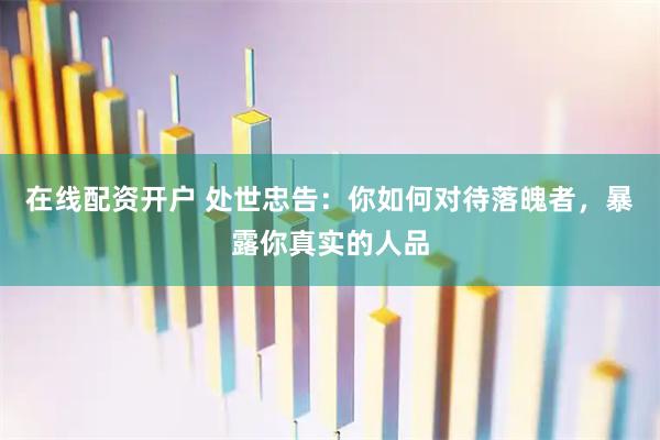 在线配资开户 处世忠告：你如何对待落魄者，暴露你真实的人品