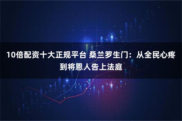 10倍配资十大正规平台 桑兰罗生门：从全民心疼到将恩人告上法庭
