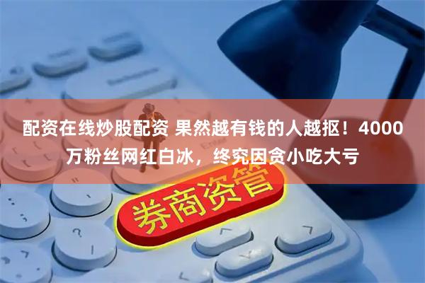 配资在线炒股配资 果然越有钱的人越抠！4000万粉丝网红白冰，终究因贪小吃大亏