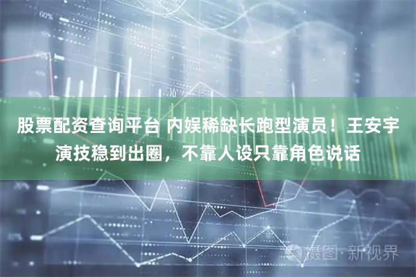 股票配资查询平台 内娱稀缺长跑型演员！王安宇演技稳到出圈，不靠人设只靠角色说话