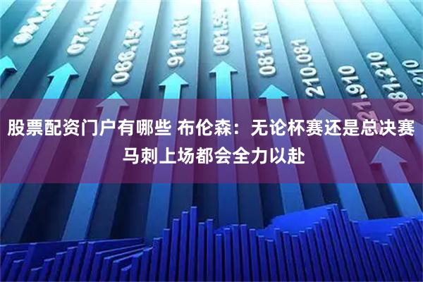 股票配资门户有哪些 布伦森：无论杯赛还是总决赛 马刺上场都会全力以赴