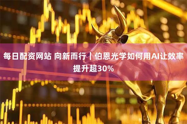 每日配资网站 向新而行｜伯恩光学如何用AI让效率提升超30%
