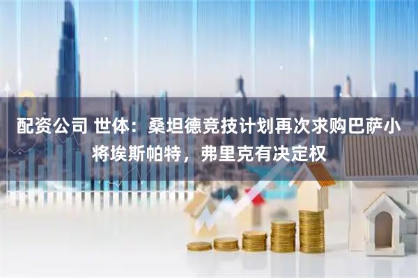 配资公司 世体：桑坦德竞技计划再次求购巴萨小将埃斯帕特，弗里克有决定权