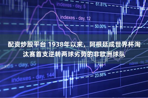 配资炒股平台 1938年以来，阿根廷成世界杯淘汰赛首支逆转两球劣势的非欧洲球队