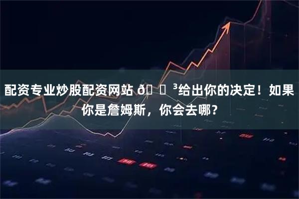 配资专业炒股配资网站 🗳给出你的决定！如果你是詹姆斯，你会去哪？