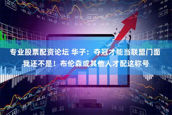专业股票配资论坛 华子：夺冠才能当联盟门面 我还不是！布伦森或其他人才配这称号