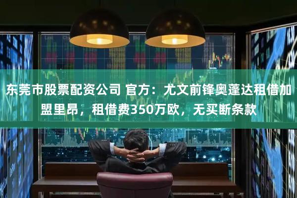 东莞市股票配资公司 官方：尤文前锋奥蓬达租借加盟里昂，租借费350万欧，无买断条款