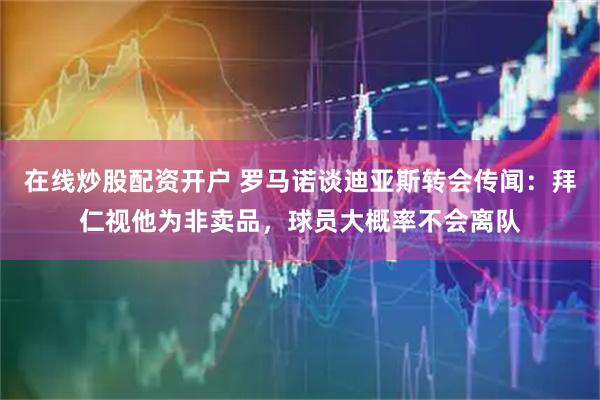 在线炒股配资开户 罗马诺谈迪亚斯转会传闻：拜仁视他为非卖品，球员大概率不会离队