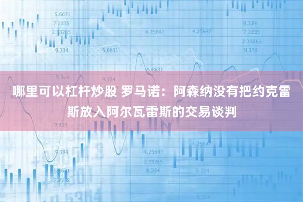 哪里可以杠杆炒股 罗马诺：阿森纳没有把约克雷斯放入阿尔瓦雷斯的交易谈判