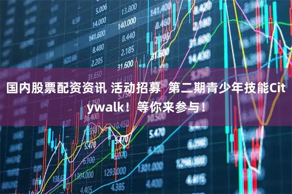 国内股票配资资讯 活动招募  第二期青少年技能Citywalk！等你来参与！