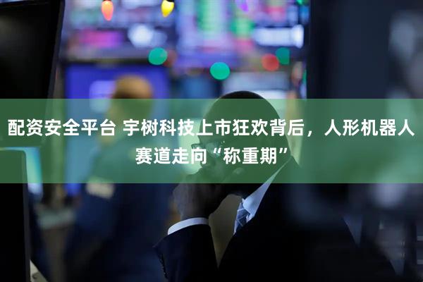 配资安全平台 宇树科技上市狂欢背后，人形机器人赛道走向“称重期”