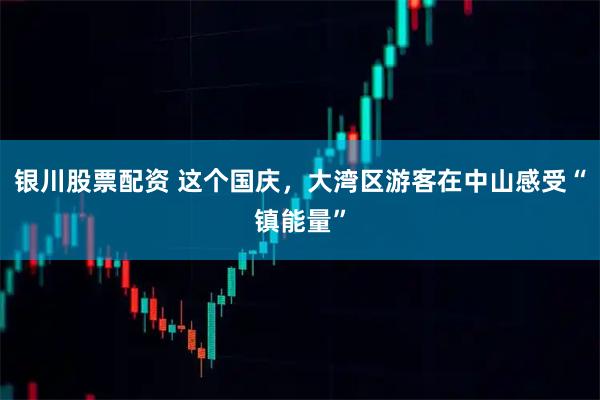 银川股票配资 这个国庆，大湾区游客在中山感受“镇能量”