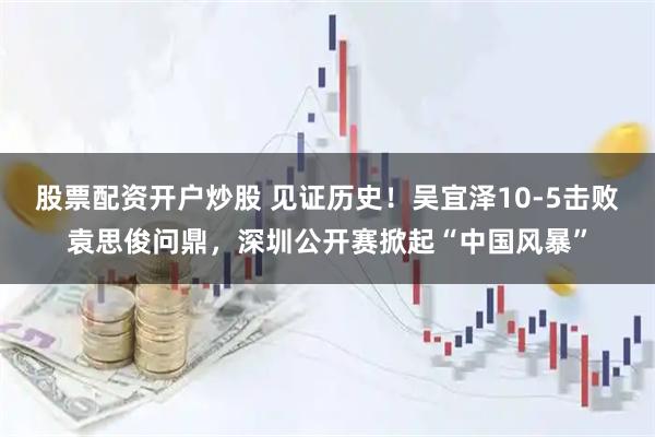 股票配资开户炒股 见证历史！吴宜泽10-5击败袁思俊问鼎，深圳公开赛掀起“中国风暴”