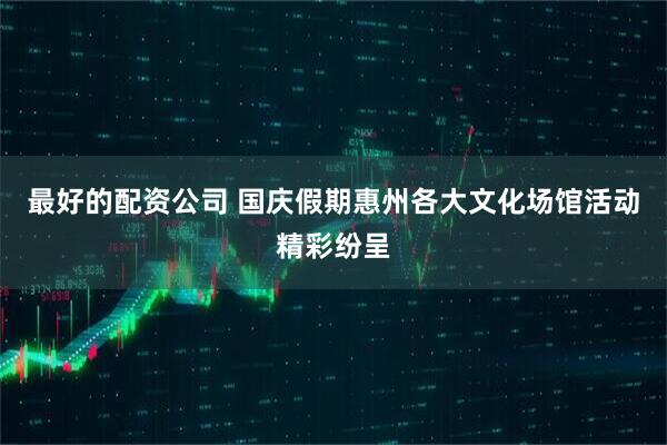 最好的配资公司 国庆假期惠州各大文化场馆活动精彩纷呈