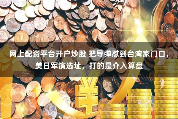 网上配资平台开户炒股 把导弹怼到台湾家门口，美日军演选址，打的是介入算盘