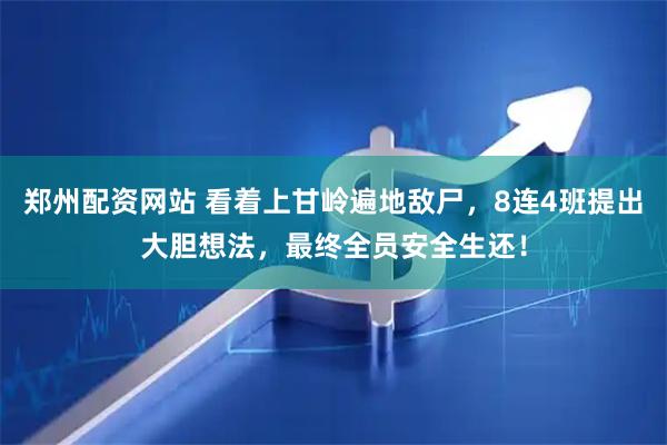 郑州配资网站 看着上甘岭遍地敌尸，8连4班提出大胆想法，最终全员安全生还！